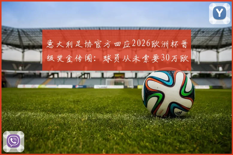 意大利足协官方回应2026欧洲杯晋级奖金传闻：球员从未索要30万欧，足协披露奖金发放真实流程