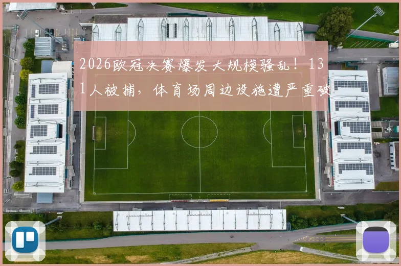 2026欧冠决赛爆发大规模骚乱!131人被捕,体育场周边设施遭严重破坏,安全警钟再次敲响