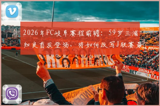2026年FC岐阜赛程前瞻：59岁三浦知良首发登场，将如何改写J联赛最年长球员纪录？