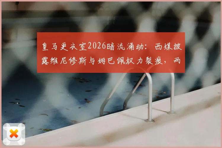 皇马更衣室2026暗流涌动：西媒披露维尼修斯与姆巴佩权力裂痕，两人都想掌控球队话语权
