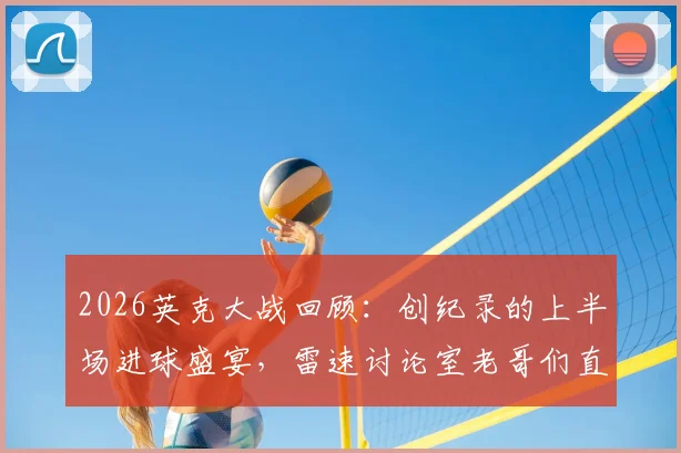 2026英克大战回顾：创纪录的上半场进球盛宴，雷速讨论室老哥们直呼过瘾！
