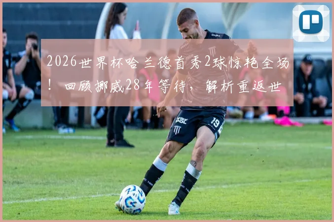 2026世界杯哈兰德首秀2球惊艳全场!回顾挪威28年等待,解析重返世界杯首胜关键因素