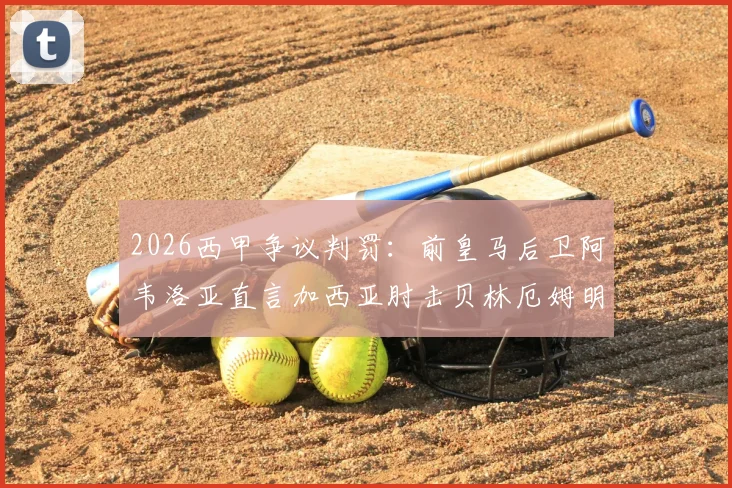 2026西甲争议判罚：前皇马后卫阿韦洛亚直言加西亚肘击贝林厄姆明显，剖析其为何理解球迷愤怒情绪