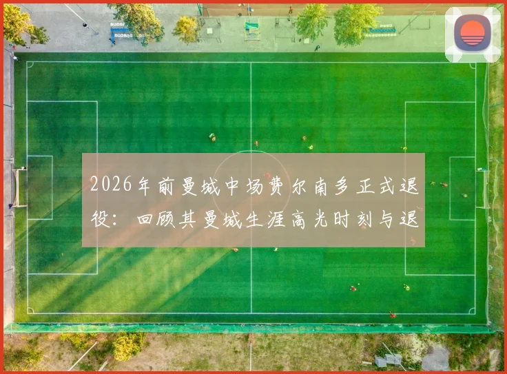 2026年前曼城中场费尔南多正式退役：回顾其曼城生涯高光时刻与退役原因解析