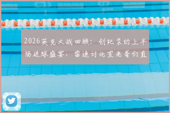 2026英克大战回顾：创纪录的上半场进球盛宴，雷速讨论室老哥们直呼过瘾！