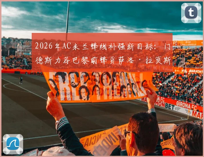 2026年AC米兰锋线补强新目标：门德斯力荐巴黎前锋贡萨洛·拉莫斯，3000万欧转会费成关键