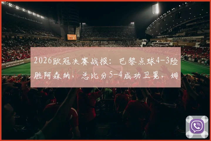 2026欧冠决赛战报:巴黎点球4-3险胜阿森纳,总比分5-4成功卫冕,姆巴佩制胜点球分析
