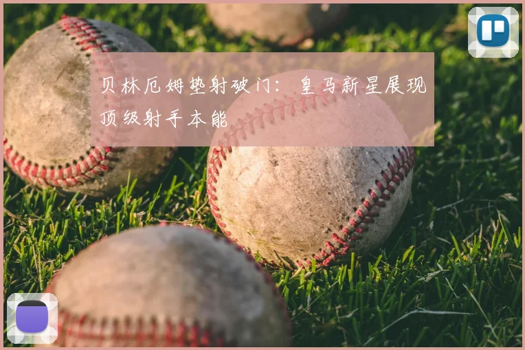 贝林厄姆垫射破门:皇马新星展现顶级射手本能