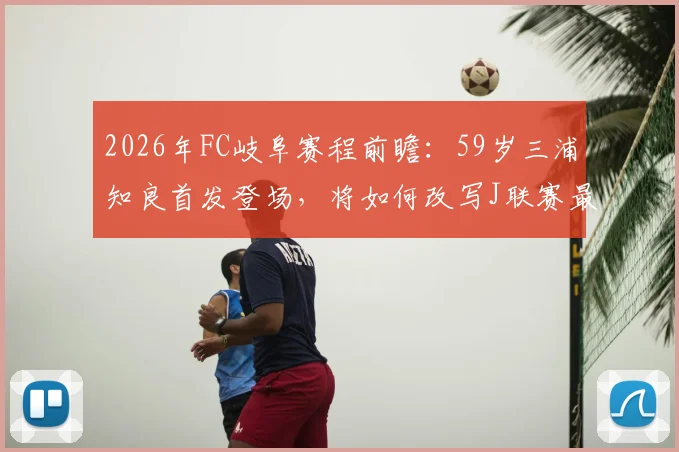 2026年FC岐阜赛程前瞻:59岁三浦知良首发登场,将如何改写J联赛最年长球员纪录?