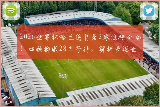 2026世界杯哈兰德首秀2球惊艳全场!回顾挪威28年等待,解析重返世界杯首胜关键因素