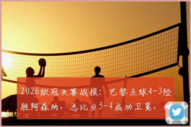 2026欧冠决赛战报:巴黎点球4-3险胜阿森纳,总比分5-4成功卫冕,姆巴佩制胜点球分析