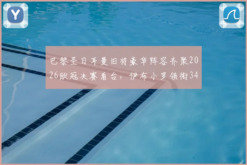 巴黎圣日耳曼旧将豪华阵容齐聚2026欧冠决赛看台，伊布小罗领衔34名传奇球星现场助威