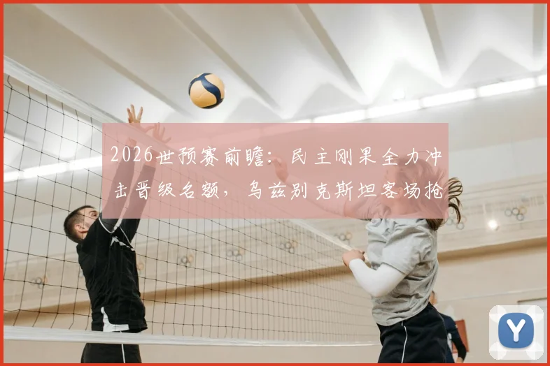 2026世预赛前瞻：民主刚果全力冲击晋级名额，乌兹别克斯坦客场抢分策略全解析