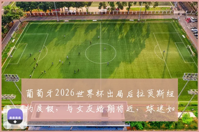 葡萄牙2026世界杯出局后拉莫斯纽约度假,与女友婚期将近,球迷如何正确看待球星场外生活?