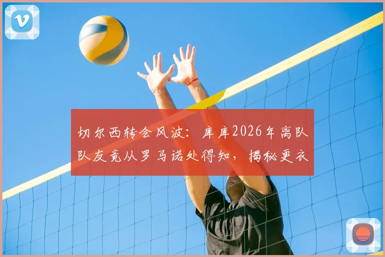 切尔西转会风波:库库2026年离队队友竟从罗马诺处得知,揭秘更衣室消息传播内幕