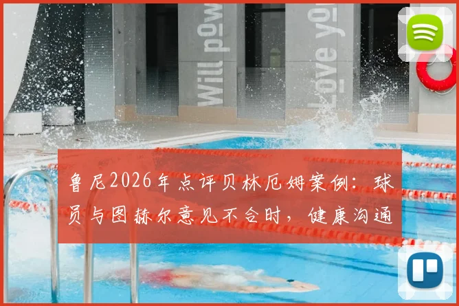鲁尼2026年点评贝林厄姆案例：球员与图赫尔意见不合时，健康沟通远比盲目服从重要，球队管理之道深度探讨