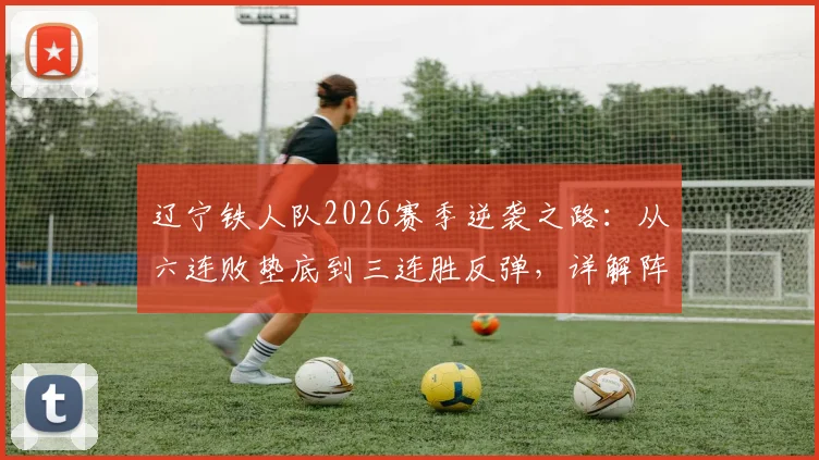 辽宁铁人队2026赛季逆袭之路：从六连败垫底到三连胜反弹，详解阵容调整与主帅战术关键点