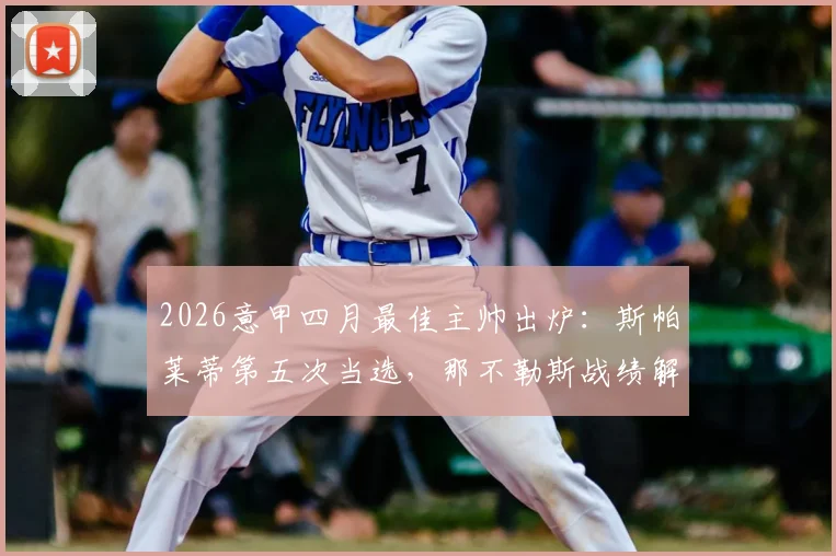 2026意甲四月最佳主帅出炉:斯帕莱蒂第五次当选,那不勒斯战绩解析与月度评选规则一览