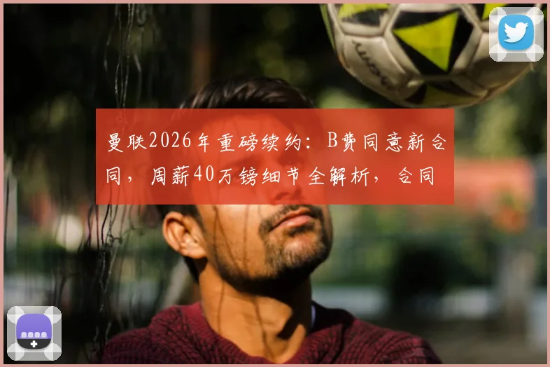 曼联2026年重磅续约：B费同意新合同，周薪40万镑细节全解析，合同年限引关注