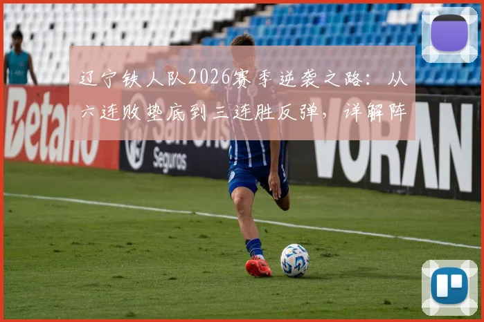 辽宁铁人队2026赛季逆袭之路：从六连败垫底到三连胜反弹，详解阵容调整与主帅战术关键点