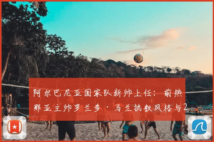 阿尔巴尼亚国家队新帅上任：前热那亚主帅罗兰多·马兰执教风格与2026世界杯前景分析