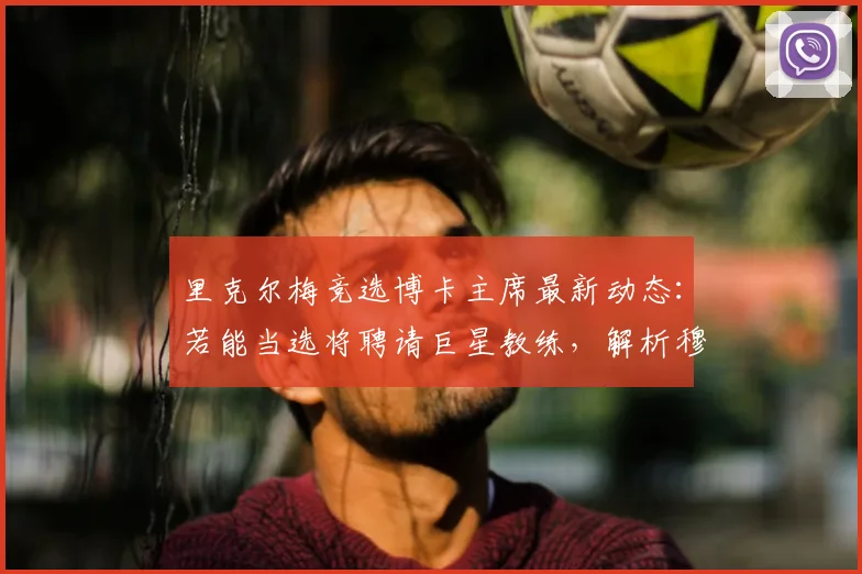 里克尔梅竞选博卡主席最新动态：若能当选将聘请巨星教练，解析穆帅2026年无缘执教的背后原因