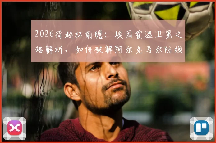 2026荷超杯前瞻:埃因霍温卫冕之路解析,如何破解阿尔克马尔防线困局