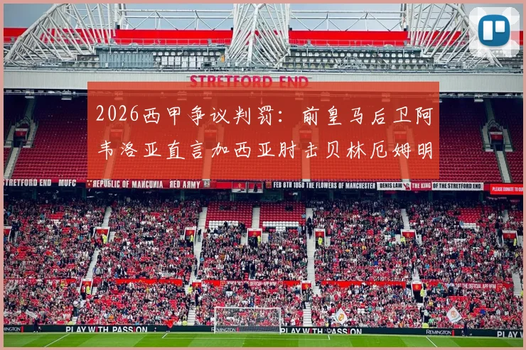 2026西甲争议判罚：前皇马后卫阿韦洛亚直言加西亚肘击贝林厄姆明显，剖析其为何理解球迷愤怒情绪