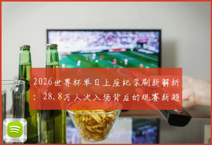 2026世界杯单日上座纪录刷新解析:28.8万人次入场背后的观赛新趋势与购票攻略