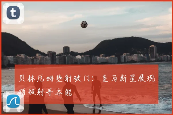 贝林厄姆垫射破门：皇马新星展现顶级射手本能
